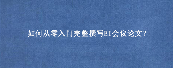 如何从零入门完整撰写EI会议论文？