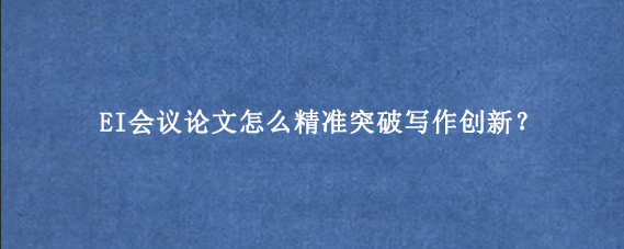 EI会议论文怎么精准突破写作创新？