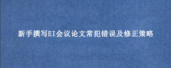 新手撰写EI会议论文常犯错误及修正策略