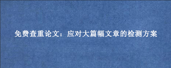 免费查重论文：应对大篇幅文章的检测方案