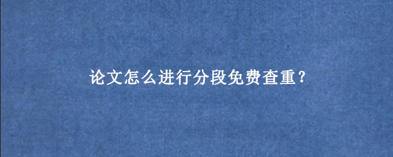 论文怎么进行分段免费查重？