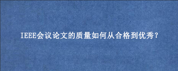 IEEE会议论文的质量如何从合格到优秀？