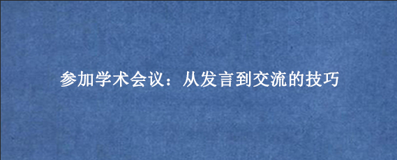 参加学术会议：从发言到交流的技巧