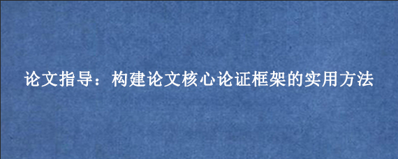 论文指导：构建论文核心论证框架的实用方法
