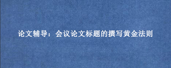 论文辅导：会议论文标题的撰写黄金法则