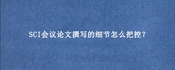 SCI会议论文撰写的细节怎么把控？