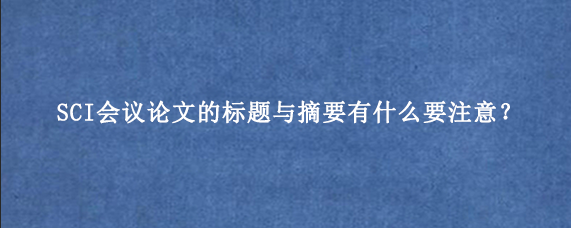 SCI会议论文的标题与摘要有什么要注意？