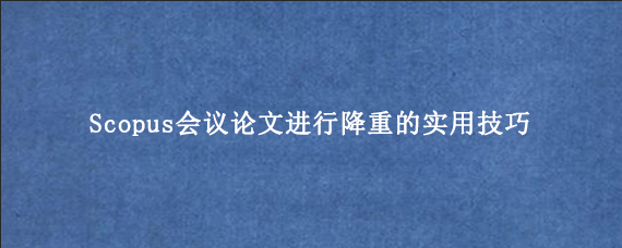 Scopus会议论文进行降重的实用技巧