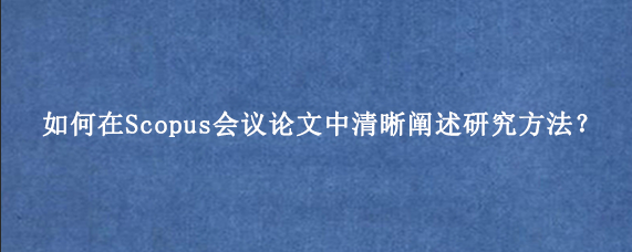 如何在Scopus会议论文中清晰阐述研究方法？