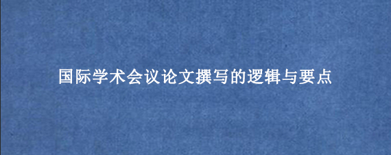 国际学术会议论文撰写的逻辑与要点