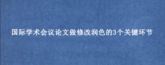 国际学术会议论文做修改润色的3个关键环节