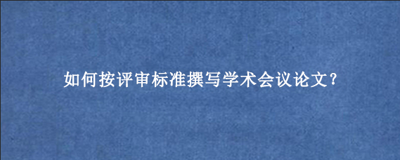 如何按评审标准撰写学术会议论文？
