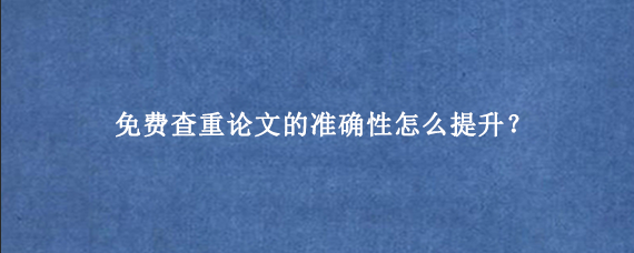 免费查重论文的准确性怎么提升？