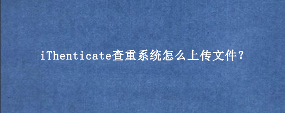 iThenticate查重系统怎么上传文件？
