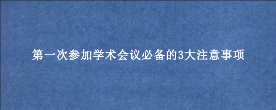 第一次参加学术会议必备的3大注意事项