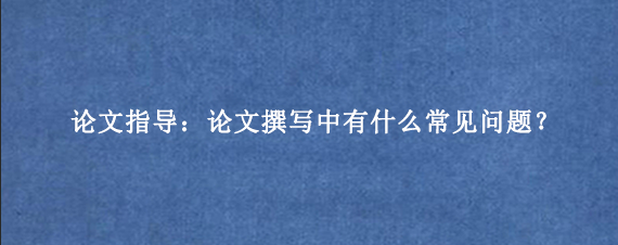 论文指导：论文撰写中有什么常见问题？