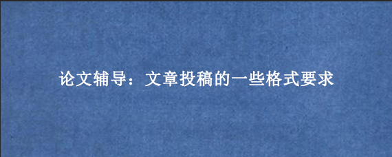 论文辅导：文章投稿的一些格式要求