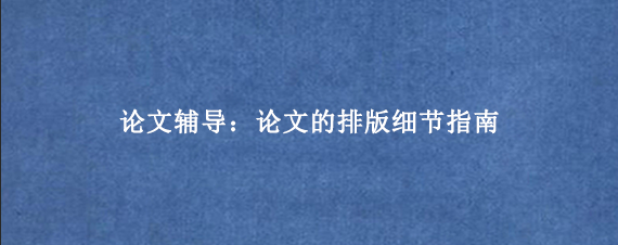 论文辅导：论文的排版细节指南