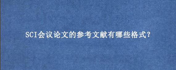 SCI会议论文的参考文献有哪些格式？