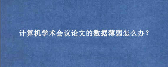 计算机学术会议论文的数据薄弱怎么办？