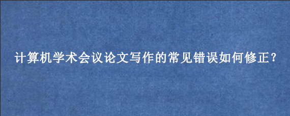计算机学术会议论文写作的常见错误如何修正？