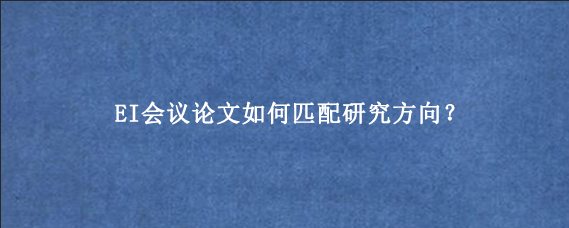EI会议论文如何匹配研究方向？