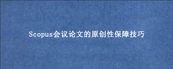 Scopus会议论文的原创性保障技巧