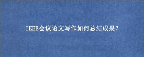 IEEE会议论文写作如何总结成果？