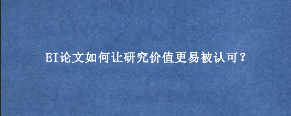 EI论文如何让研究价值更易被认可？