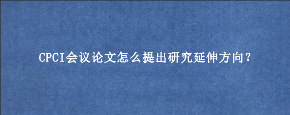 CPCI会议论文怎么提出研究延伸方向？