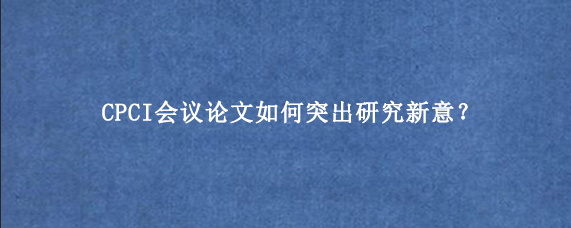 CPCI会议论文如何突出研究新意？