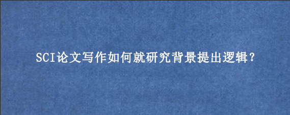 SCI论文写作如何就研究背景提出逻辑？