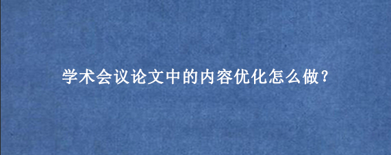 学术会议论文中的内容优化怎么做？