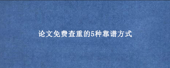 论文免费查重的5种靠谱方式