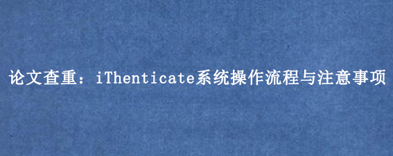 论文查重：iThenticate系统操作流程与注意事项