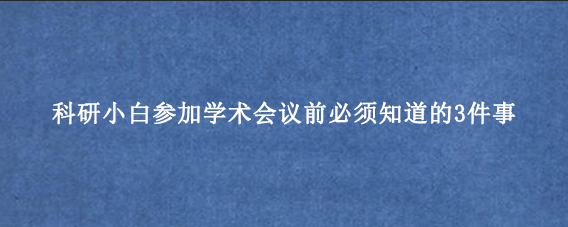科研小白参加学术会议前必须知道的3件事