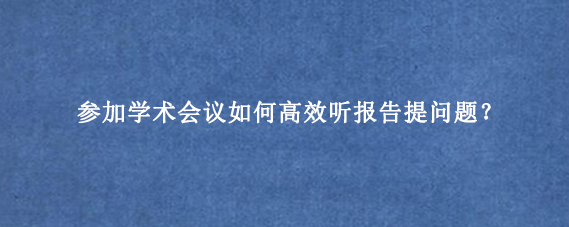 参加学术会议如何高效听报告提问题？
