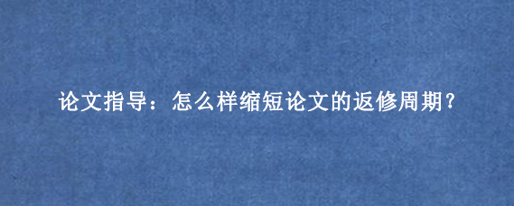 论文指导：怎么样缩短论文的返修周期？