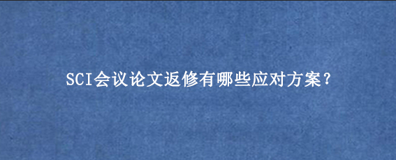 SCI会议论文返修有哪些应对方案？