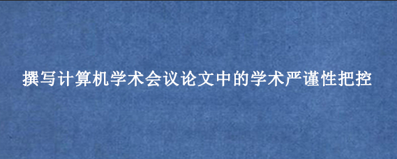 撰写计算机学术会议论文中的学术严谨性把控
