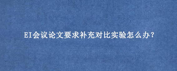EI会议论文要求补充对比实验怎么办？