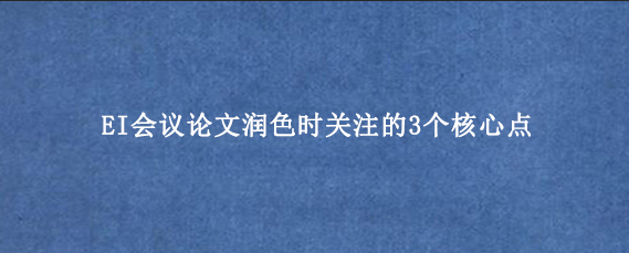 EI会议论文润色时关注的3个核心点