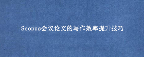 Scopus会议论文的写作效率提升技巧