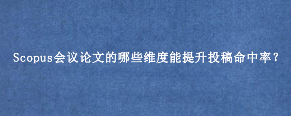 Scopus会议论文的哪些维度能提升投稿命中率？