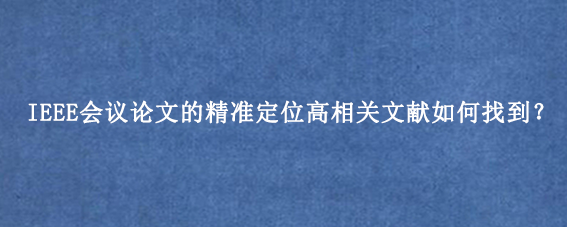 IEEE会议论文的精准定位高相关文献如何找到？