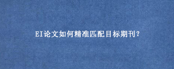 EI论文如何精准匹配目标期刊？