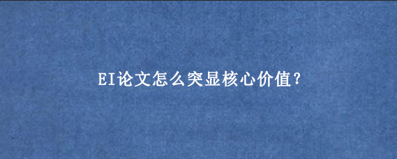 EI论文怎么突显核心价值？