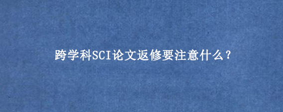 跨学科SCI论文返修要注意什么？