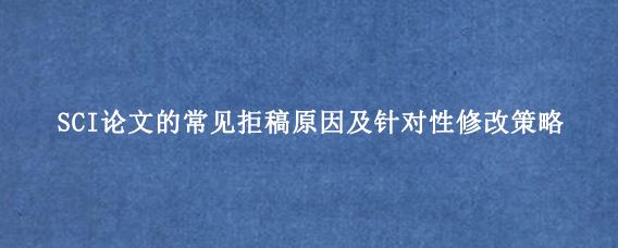 SCI论文的常见拒稿原因及针对性修改策略