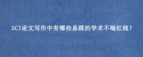 SCI论文写作中有哪些易踩的学术不端红线？